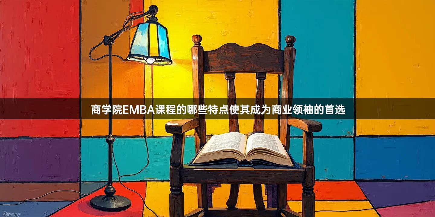 商学院EMBA课程的哪些特点使其成为商业领袖的首选