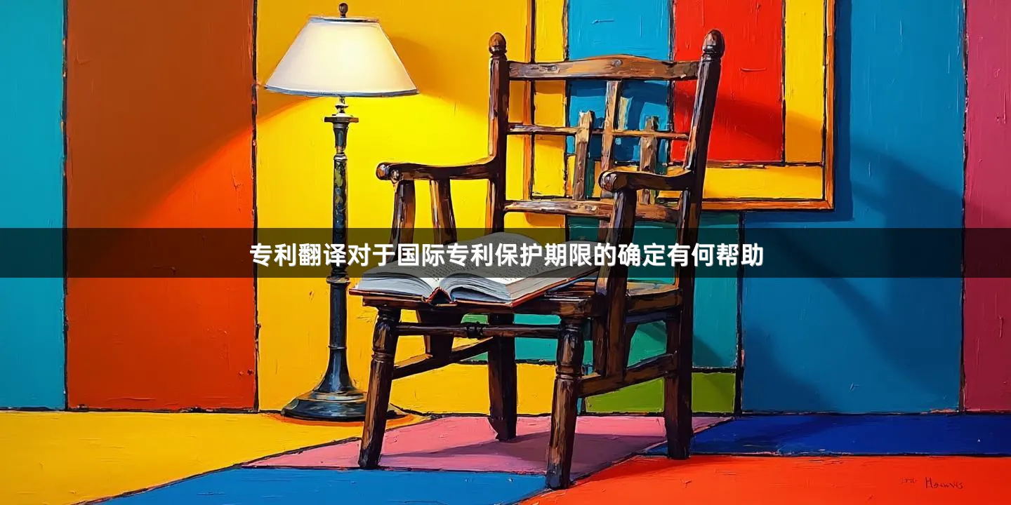 专利翻译对于国际专利保护期限的确定有何帮助
