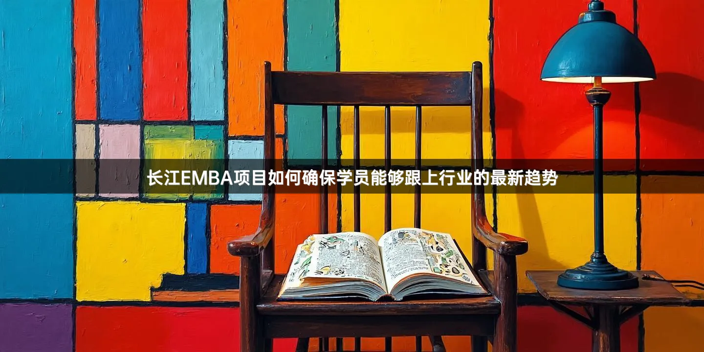长江EMBA项目如何确保学员能够跟上行业的最新趋势