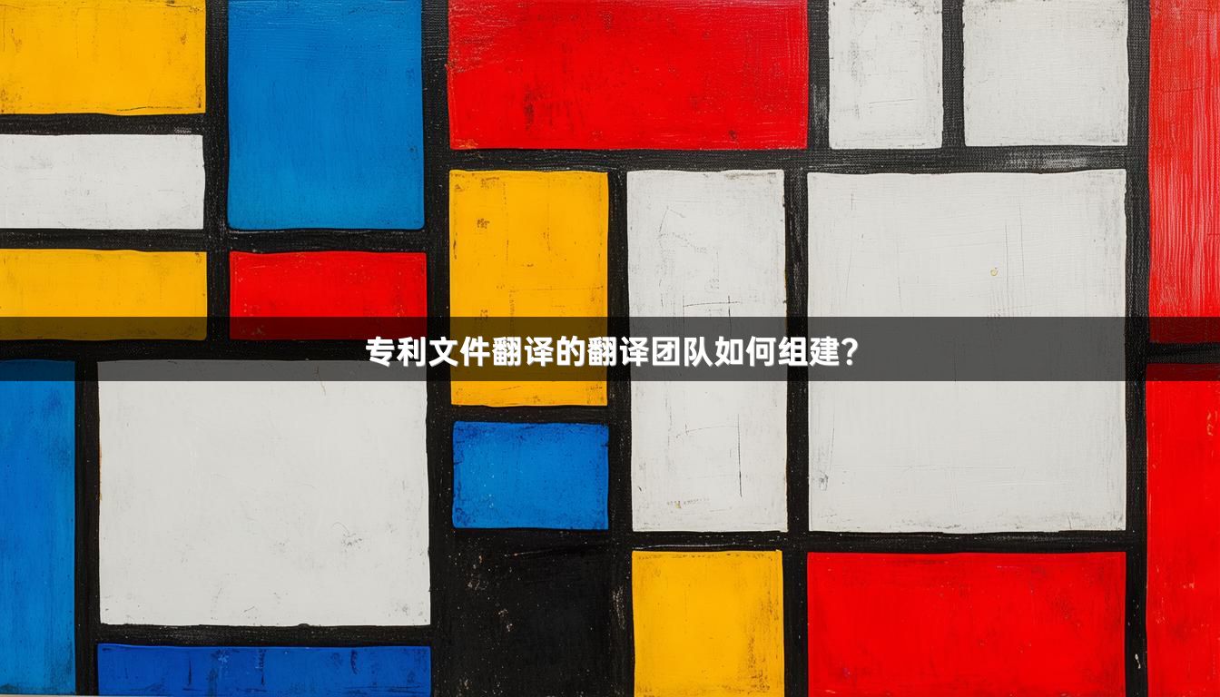专利文件翻译的翻译团队如何组建？