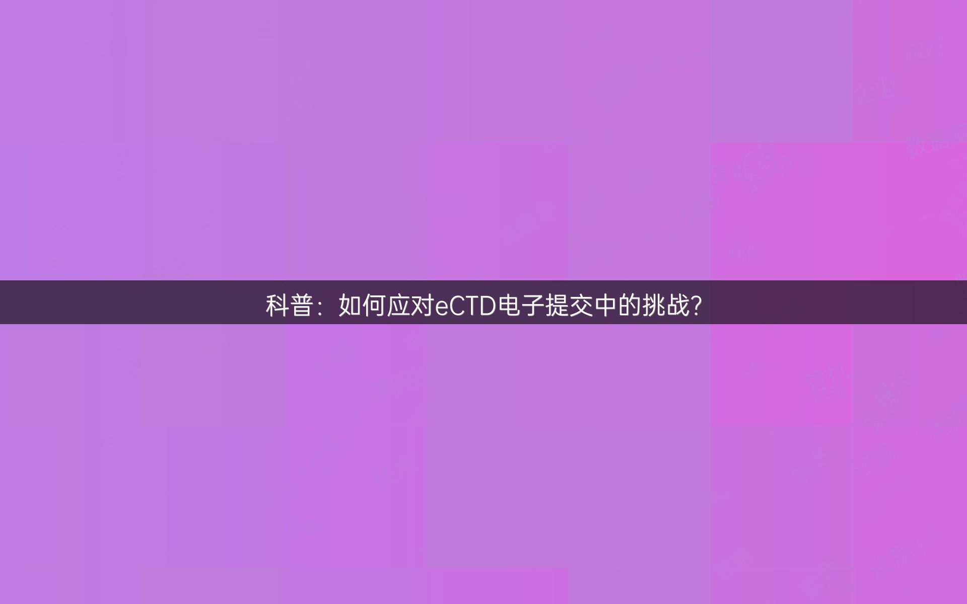 科普：如何應(yīng)對eCTD電子提交中的挑戰(zhàn)？